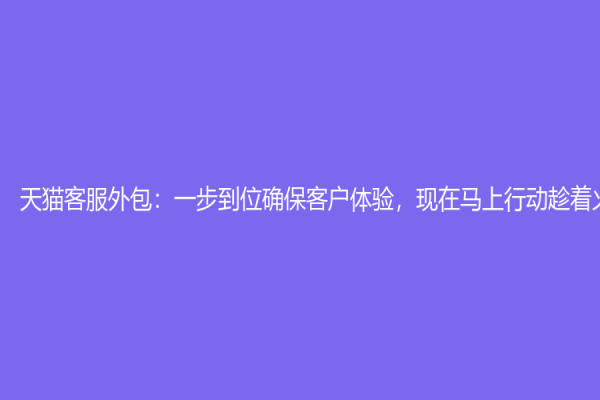 天貓客服外包：一步到位確保客戶體驗，現在馬上行動趁著火熱