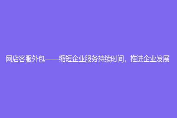網店客服外包——縮短企業服務持續時間，推進企業發展