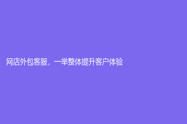 網店外包客服，一舉整體提升客戶體驗！